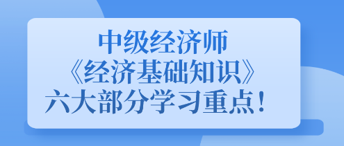 中級經濟師《經濟基礎知識》六大部分學習重點！