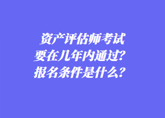 資產(chǎn)評(píng)估師考試要在幾年內(nèi)通過？報(bào)名條件是什么？