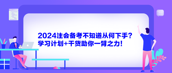 2024注會(huì)備考不知道從何下手？學(xué)習(xí)計(jì)劃+干貨助你一臂之力！