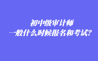 初中級(jí)審計(jì)師一般什么時(shí)候報(bào)名和考試？