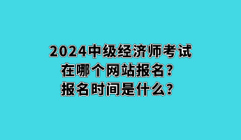 2024中級經(jīng)濟(jì)師考試在哪個(gè)網(wǎng)站報(bào)名？報(bào)名時(shí)間是什么？