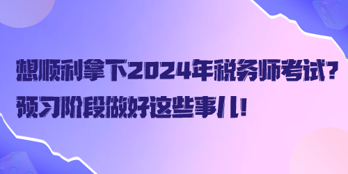 想順利拿下2024年稅務(wù)師考試？預(yù)習(xí)階段做好這些事兒！