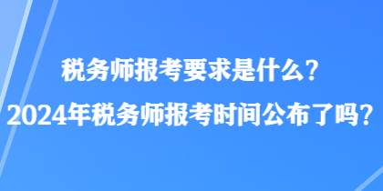 稅務(wù)師報考要求是什么？2024年稅務(wù)師報考時間公布了嗎？