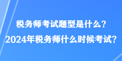 稅務(wù)師考試題型是什么？2024年稅務(wù)師什么時候考試？