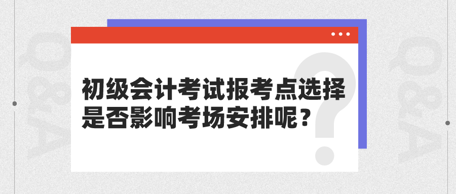 初級(jí)會(huì)計(jì)考試報(bào)考點(diǎn)選擇是否影響考場(chǎng)安排呢？