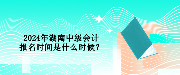 2024年湖南中級會計報名時間是什么時候？