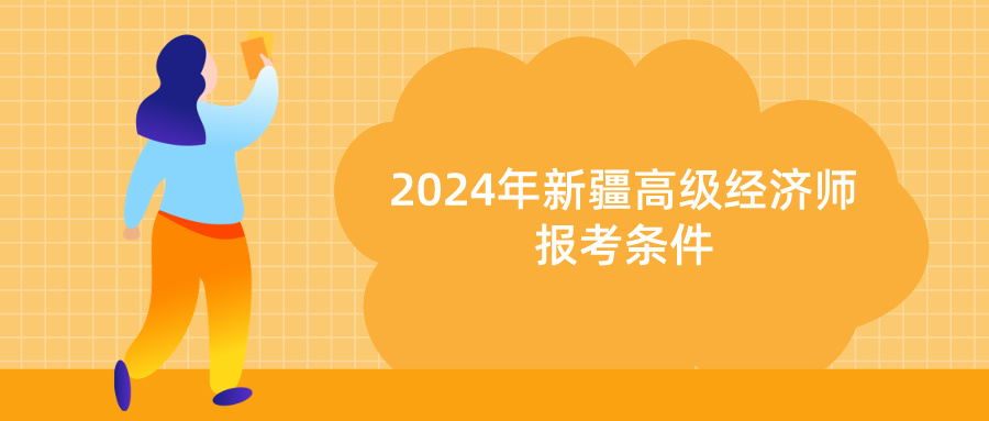 2024年新疆高級經(jīng)濟(jì)師報考條件