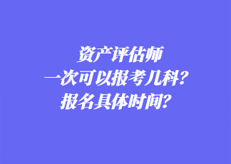 資產(chǎn)評估師一次可以報考幾科？報名具體時間？