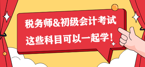 一備兩考？稅務(wù)師&初級(jí)會(huì)計(jì)考試這些科目可以一起學(xué)！