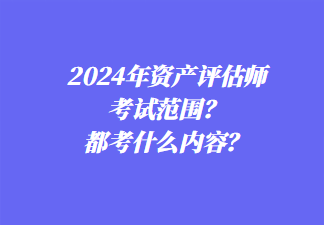 2024年資產(chǎn)評(píng)估師考試范圍？都考什么內(nèi)容？