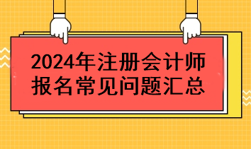 2024年注冊會計師報名常見問題匯總