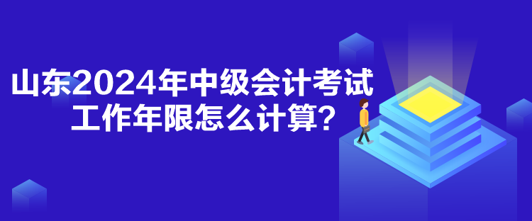 山東2024年中級會計考試工作年限怎么計算？