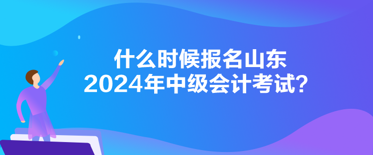 什么時候報名山東2024年中級會計考試？