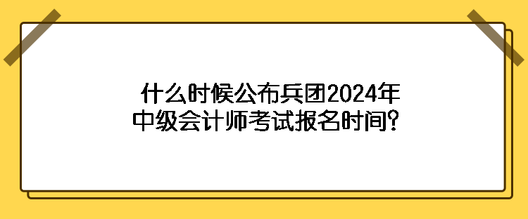 什么時候公布兵團(tuán)2024年中級會計師考試報名時間？