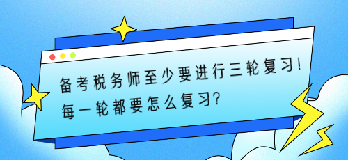 備考稅務(wù)師至少要進(jìn)行三輪復(fù)習(xí)！每一輪都要怎么復(fù)習(xí)？