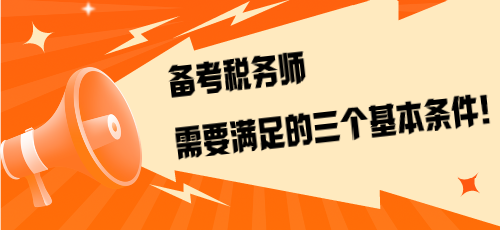 不是報(bào)考是備考！備考稅務(wù)師需要滿足的三個(gè)基本條件！