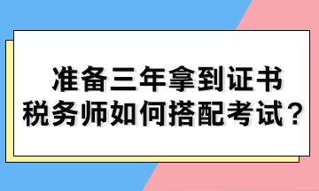 準(zhǔn)備三年拿到證書 稅務(wù)師如何搭配考試？