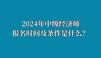 2024年中級經(jīng)濟師報名時間及條件是什么？