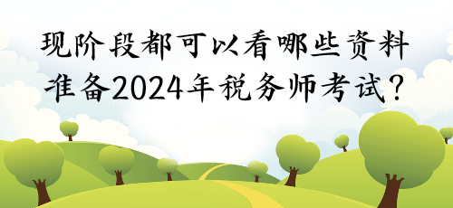 現(xiàn)階段都可以看哪些資料準(zhǔn)備2024年稅務(wù)師考試？