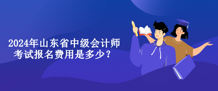 2024年山東省中級(jí)會(huì)計(jì)師考試報(bào)名費(fèi)用是多少？