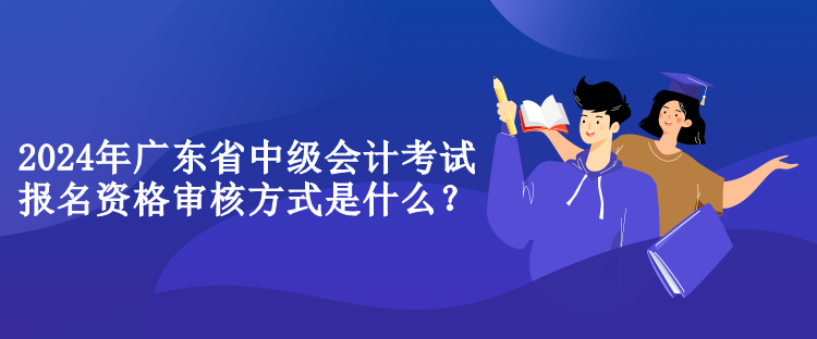 2024年廣東省中級會計考試報名資格審核方式是什么？