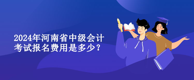 2024年河南省中級會計考試報名費用是多少？