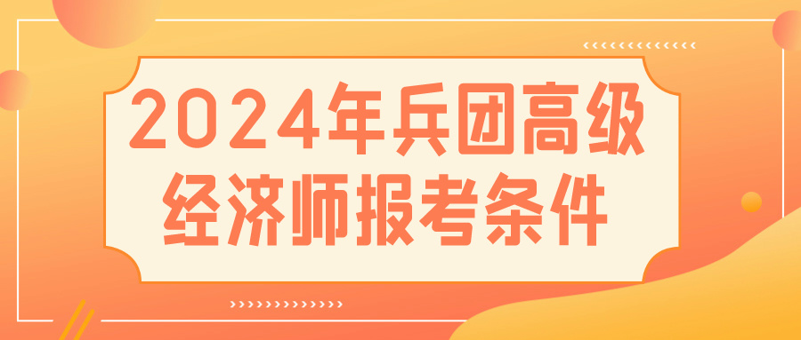 2024兵團(tuán)高級(jí)經(jīng)濟(jì)師報(bào)考條件