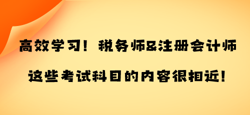 高效學(xué)習(xí)！稅務(wù)師&注冊(cè)會(huì)計(jì)師這些考試科目的內(nèi)容很相近！