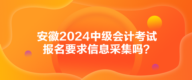 安徽2024中級(jí)會(huì)計(jì)考試報(bào)名要求信息采集嗎？