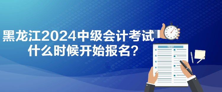 黑龍江2024中級會計考試什么時候開始報名？