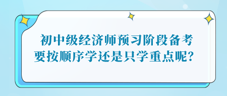 初中級經(jīng)濟(jì)師預(yù)習(xí)階段備考，要按順序?qū)W還是只學(xué)重點呢？