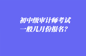 初中級審計師考試一般幾月份報名？