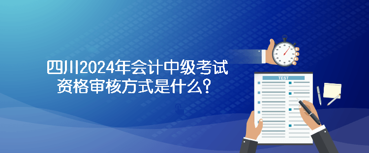 四川2024年會(huì)計(jì)中級(jí)考試資格審核方式是什么？