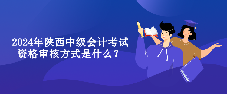 2024年陜西中級會計考試資格審核方式是什么？