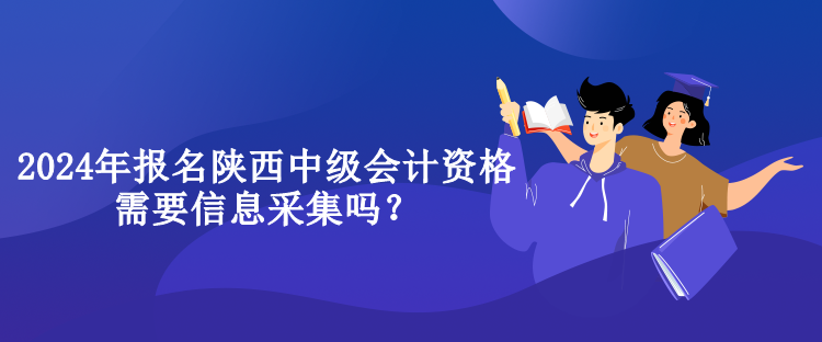 2024年報名陜西中級會計資格需要信息采集嗎？