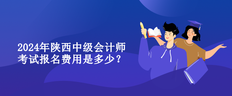 2024年陜西中級會計師考試報名費用是多少？