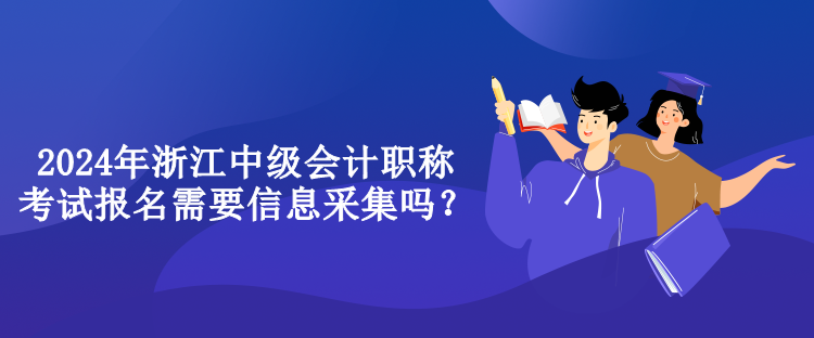 2024年浙江中級會計職稱考試報名需要信息采集嗎？