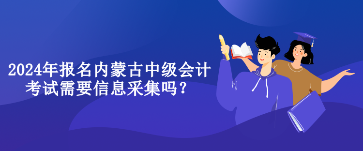 2024年報名內(nèi)蒙古中級會計考試需要信息采集嗎？