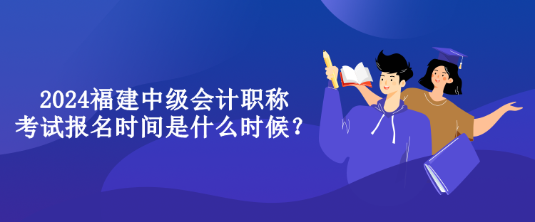 2024福建中級(jí)會(huì)計(jì)職稱考試報(bào)名時(shí)間是什么時(shí)候？