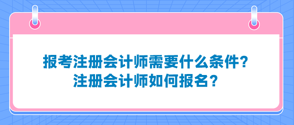 報(bào)考注冊(cè)會(huì)計(jì)師需要什么條件？注冊(cè)會(huì)計(jì)師如何報(bào)名？