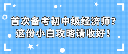 首次備考初中級(jí)經(jīng)濟(jì)師？這份小白攻略請(qǐng)收好！