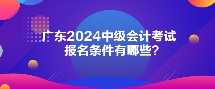 廣東2024中級會計考試報名條件有哪些？