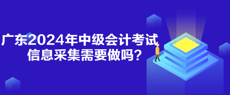 廣東2024年中級(jí)會(huì)計(jì)考試信息采集需要做嗎？