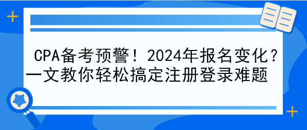 CPA備考預(yù)警！2024年報(bào)名變化？一文教你輕松搞定注冊登錄難題