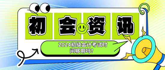 2024初級(jí)會(huì)計(jì)考試時(shí)間夠用嗎？