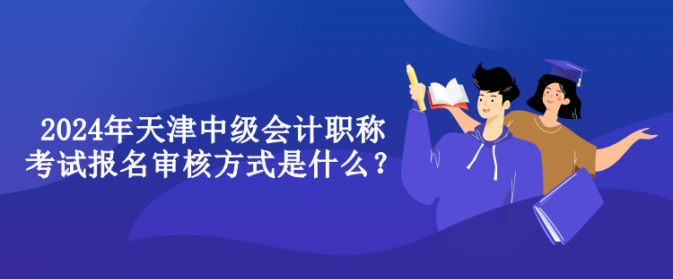 2024年天津中級會計職稱考試報名審核方式是什么？