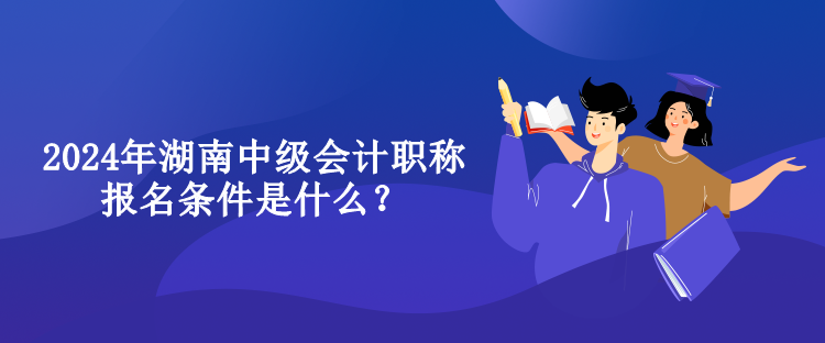 2024年湖南中級會(huì)計(jì)職稱報(bào)名條件是什么？