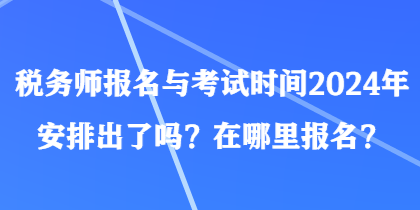 稅務師報名與考試時間2024年安排出了嗎？在哪里報名？