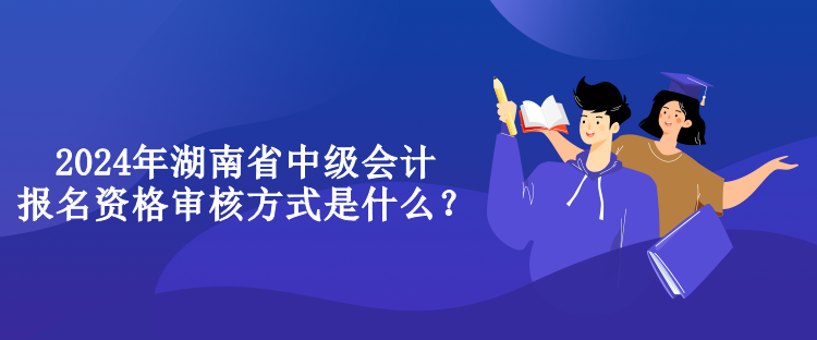 2024年湖南省中級(jí)會(huì)計(jì)報(bào)名資格審核方式是什么？