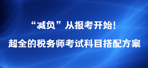 “減負(fù)”從報考開始！超全的稅務(wù)師考試科目搭配方案